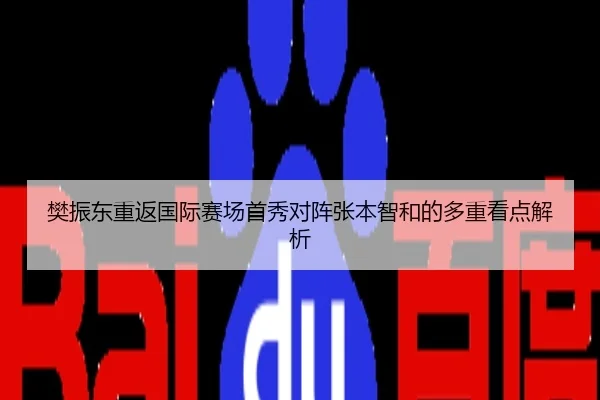 樊振东重返国际赛场首秀对阵张本智和的多重看点解析