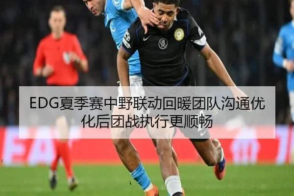 EDG夏季赛中野联动回暖团队沟通优化后团战执行更顺畅 | JIUYOUSPORTS
