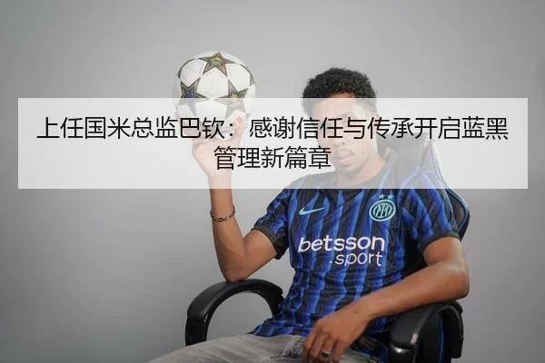上任国米总监巴钦:感谢信任与传承开启蓝黑管理新篇章